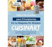 Libro De Cocina para Principiantes De La Máquina De Helados Cuisinart: Cree cremosos helados, sorbetes, gelatos y más delicias congeladas con su máquina para hacer helados Cuisinart