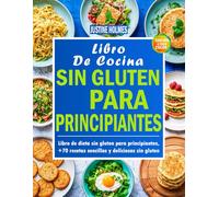 Libro De Cocina Sin Gluten Para Principiantes: +70 Platos Fáciles Y Sabrosos Para Transformar Tu Estilo De Vida Sin Gluten