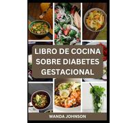 LIBRO DE COCINA SOBRE DIABETES GESTACIONAL: Una guía de alimentos deliciosos y equilibrados para usted y su bebé
