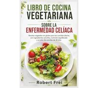 LIBRO DE COCINA VEGETARIANA SOBRE LA ENFERMEDAD CELÍACA: Recetas vegetales sin gluten para las comidas diarias, con ingredientes sencillos, nutrición equilibrada y un plan de comidas de 30 días
