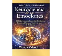 Libro de ejercicios de Neurociencia de las Emociones: 300 Ejercicios para Desarrollar Inteligencia Emocional, Manejar el Estrés y Fortalecer la Resiliencia