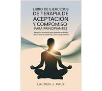 LIBRO DE EJERCICIOS DE TERAPIA DE ACEPTACIÓN Y COMPROMISO PARA PRINCIPIANTES: Ejercicios prácticos para gestionar el estrés, desarrollar la resiliencia y vivir con propósito