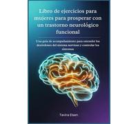 Libro de ejercicios para mujeres para prosperar con un trastorno neurológico funcional: Una guía de acompañamiento para entender los desórdenes del sistema nervioso y controlar los síntomas