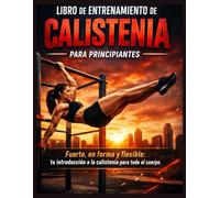 Libro de entrenamiento de calistenia para principiantes: Fuerte, en forma y flexible: tu introducción a la calistenia para todo el cuerpo
