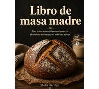 Libro de masa madre: Pan naturalmente fermentado con el mínimo esfuerzo y el máximo sabor