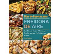 Libro de Recetas para Freidora de Aire: Increíblemente Fáciles y Deliciosas para Freír, Hornear, Asar a la Parrilla y Asar al Horno