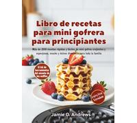 Libro de recetas para mini gofrera para principiantes: Más de 200 recetas rápidas y fáciles de mini gofres crujientes y esponjosos, snacks y dulces divertidos para toda la familia