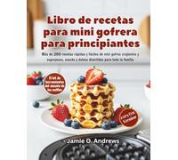 Libro de recetas para mini gofrera para principiantes: Más de 200 recetas rápidas y fáciles de mini gofres crujientes y esponjosos, snacks y dulces divertidos para toda la familia