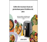 Libro de recetas ricas en proteínas para freidora de aire: Recetas rápidas y saludables para fortalecer, perder grasa y comer sano