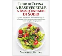 LIBRO DI CUCINA A BASE VEGETALE A BASSO CONTENUTO DI SODIO: Ricette vegetariane per l'ipertensione, la salute del cuore, una nutrizione equilibrata e pasti semplici di ogni giorno