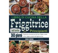 Libro di cucina della friggitrice ad aria per Principianti: 365 giorni Ricette facili e convenienti per tutto l'anno. Grigliare, cuocere al forno, friggere e arrostire nella friggitrice ad aria.