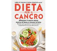LIBRO DI CUCINA E GUIDA COMPLETA ALLA DIETA PER IL CANCRO. Affamare il cancro senza morire di fame e vincere la lotta - Ricette sane, gustose e nutrienti per il trattamento e la cura del cancro!