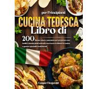Libro di CUCINA TEDESCA per Principianti: 200 Ricette veloci e autentiche per preparare con facilità i classici piatti tedeschi. accrescere la fiducia in cucina e gustare specialità tradizionali