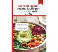Libro di cucina vegana facile per principianti 2026: Ricette vegane veloci, sane e gustose per i cuochi alle prime armi: niente carne, niente latticini, niente complicazioni