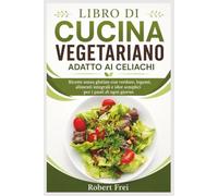 LIBRO DI CUCINA VEGETARIANO ADATTO AI CELIACHI: Ricette senza glutine con verdure, legumi, alimenti integrali e idee semplici per i pasti di ogni giorno