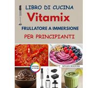 Libro di cucina Vitamix frullatore a immersione per principianti: Ricette veloci e semplici per frullati, zuppe, salse, pappe per bambini e cucina di tutti i giorni