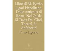 Libro di M. Pyrrho Ligori Napolitano, Delle Antichità di Roma, Nel Quale Si Tratta De' Circi, Theatri, Et Anfitheatri