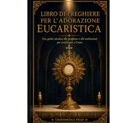 LIBRO DI PREGHIERE PER L'ADORAZIONE EUCARISTICA: Una guida cattolica alle preghiere e alle meditazioni per avvicinarsi a Cristo