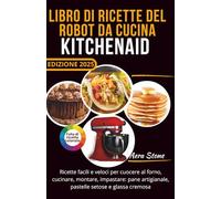 Libro di ricette del robot da cucina KitchenAid: Ricette facili e veloci per cuocere al forno, cucinare, montare, impastare: pane artigianale, pastelle setose e glassa cremosa