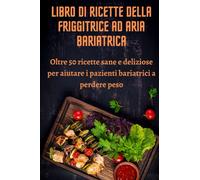 LIBRO DI RICETTE DELLA FRIGGITRICE AD ARIA BARIATRICA: Oltre 50 ricette sane e deliziose per aiutare i pazienti bariatrici a perdere peso