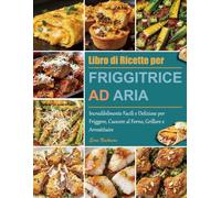 Libro di Ricette per Friggitrice ad Aria: Incredibilmente Facili e Deliziose per Friggere, Cuocere al Forno, Grillare e Arrostituire