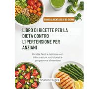 LIBRO DI RICETTE PER LA DIETA CONTRO L'IPERTENSIONE PER ANZIANI: Ricette facili e deliziose con informazioni nutrizionali e programma alimentare