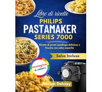 Libro Di Ricette Philips Pastamaker Series 7000: Ricette Di Pasta Casalinga Deliziose E Fresche Con Salse Saporite