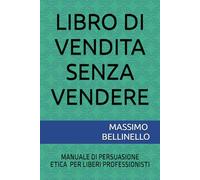 LIBRO DI VENDITA SENZA VENDERE: MANUALE DI PERSUASIONE PER AVVOCATI, DENTISTI, INGEGNERI E LIBERI PROFESSIONISTI