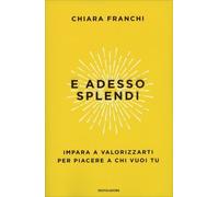 LIBRO E ADESSO SPLENDI - IMPARA A VALORIZZARTI - CHIARA FRANCHI