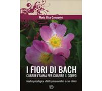 LIBRO I FIORI DI BACH. CURARE L'ANIMA PER GUARIRE IL CORPO MARIA ELISA CAMPANINI