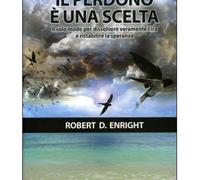 LIBRO IL PERDONO È UNA SCELTA. IL SOLO MODO PER DISSOLVERE L'IRA - R.D. ENRIGHT