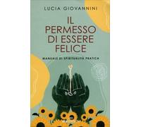 LIBRO IL PERMESSO DI ESSERE FELICE - SPIRITUALITÀ PRATICA - LUCIA GIOVANNINI
