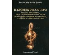 Il segreto del carisma. Racconti emozionanti, tecniche concrete ed azioni mirate per chi vuole sviluppare autorevolezza, credibilità e capacità di attrarre