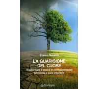 La guarigione del cuore. Trasformare il dolore in consapevolezza profonda e pace interiore