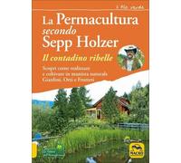 La permacultura secondo Sepp Holzer. Il contadino ribelle. Scopri come realizzare e coltivare in maniera naturale giardini, orti e frutteti