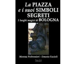 LIBRO LA PIAZZA E I SUOI SIMBOLI SEGRETI. LUOGHI MAGICI DI BOLOGNA - POLTRONIERI