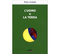 LIBRO L'UOMO E LA TERRA. UN'ANTICA AMICIZIA, UN DESTINO COMUNE - PIETRO ARCHIATI