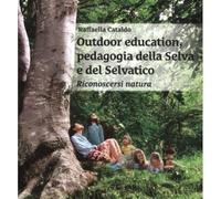 Outdoor education, pedagogia della selva e del selvatico. Riconoscersi natura. Una guida pratica per educatori, insegnanti, genitori e per chi vuole crescere nella consapevolezza di sé