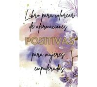 LIBRO PARA COLOREAR DE AFIRMACIONES POSITIVAS PARA MUJERES EMPODERADAS: 50 ilustraciones florales con 50 frases para una actitud positiva.