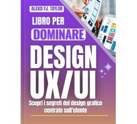 LIBRO PER DOMINARE DESIGN UX/UI: Scopri i segreti del design grafico centrato sull’utente