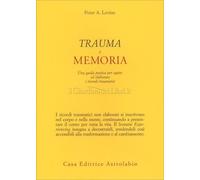Trauma e memoria. Una guida pratica per capire ed elaborare i ricordi traumatici