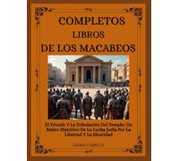 LIBROS COMPLETOS DE LOS MACABEOS: El Triunfo Y La Tribulación Del Templo: Un Relato Histórico De La Lucha Judía Por La Libertad Y La Identidad
