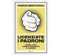 Licenziate i padroni. Come i capi hanno rovinato il lavoro - Bentivogli Marco