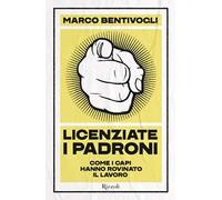 Licenziate i padroni. Come i capi hanno rovinato il lavoro - Bentivogli Marco