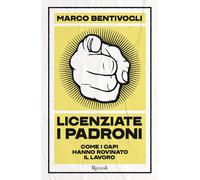 Licenziate i padroni. Come i capi hanno rovinato il lavoro - Bentivogli Marco