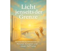 Licht jenseits der Grenze: Verständliche Antworten zu Himmel, Ewigkeit und neuer Hoffnung