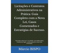 Licitações e Contratos Administrativos na Prática: Guia Completo com a Nova Lei, Casos Comentados e Estratégias de Sucesso.: Tudo sobre a Nova Lei nº ... modelos, glossário e casos reais comentados.