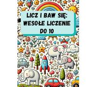 Licz i baw się: Wesołe liczenie do 10: Ćwiczenia dla małych odkrywców, które rozwijają umiejętności liczenia i spostrzegawczości