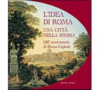 L'idea di Roma. Una città nella storia. 140° anniversario di Roma Capitale...
