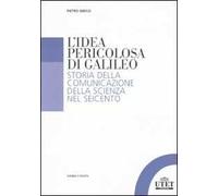 L'idea pericolosa di Galileo. Storia della comunicazione della scienza nel Seicento
